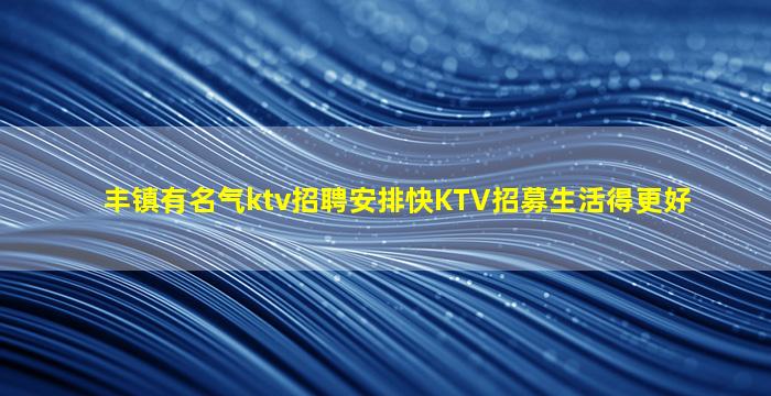丰镇有名气ktv招聘安排快KTV招募生活得更好