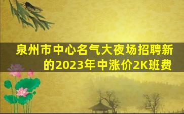 泉州市中心名气大夜场招聘新的2023年中涨价2K班费